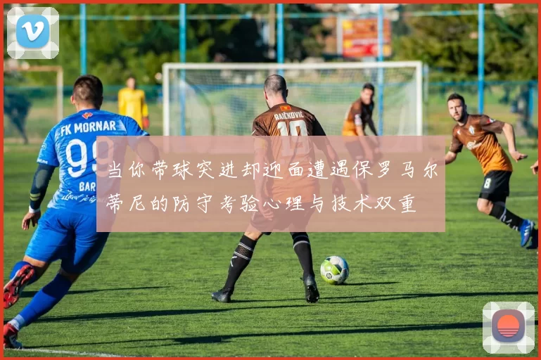当你带球突进却迎面遭遇保罗马尔蒂尼的防守考验心理与技术双重